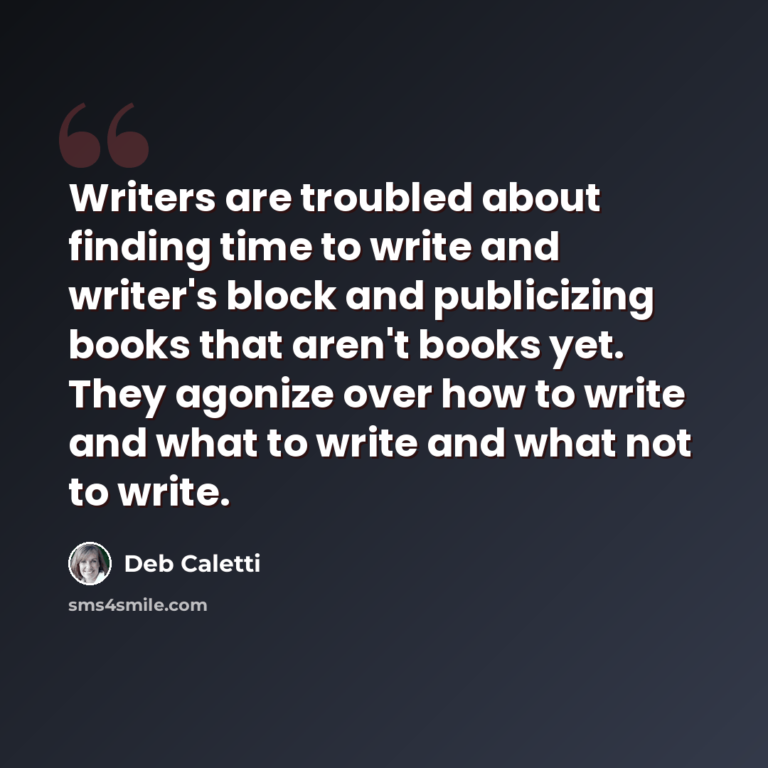 “Writers are troubled about finding time to write and writer's block and publicizing books that aren't books yet. They agonize over how to write and what to write and what not to write.” quote by Deb Caletti