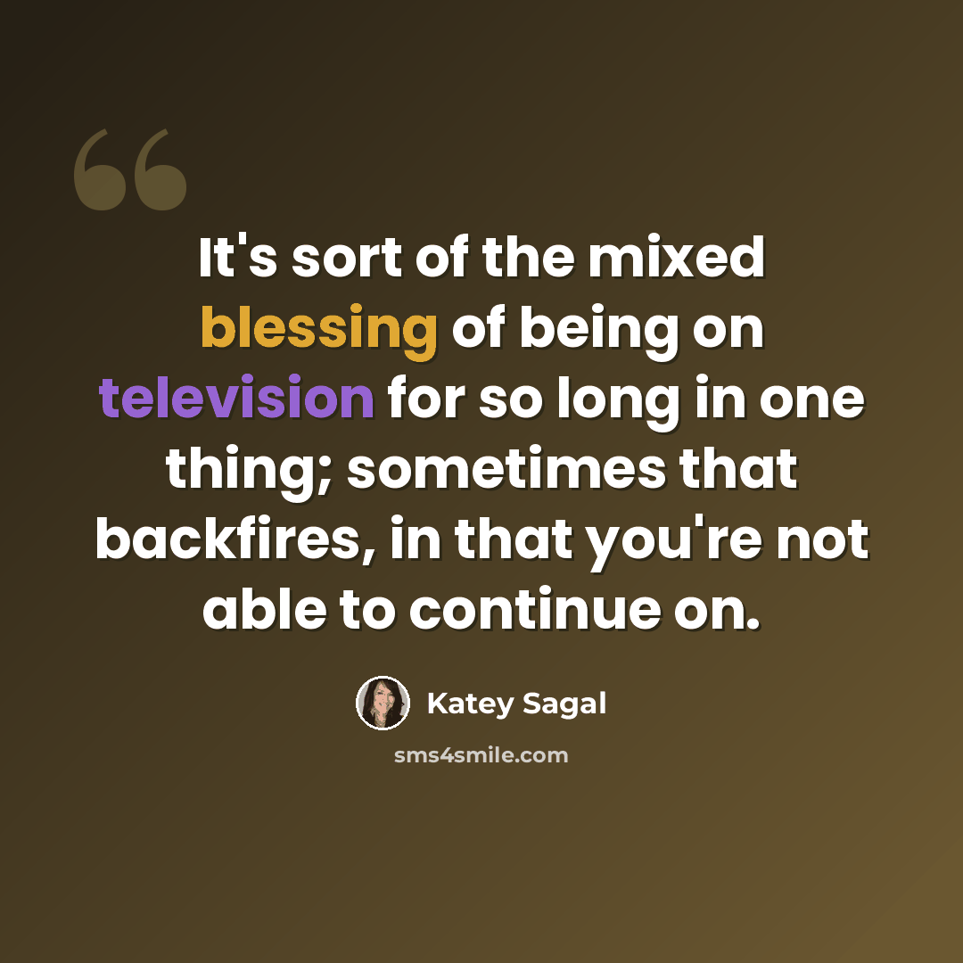 “It's sort of the mixed blessing of being on television for so long in one thing; sometimes that backfires, in that you're not able to continue on.” quote by Katey Sagal