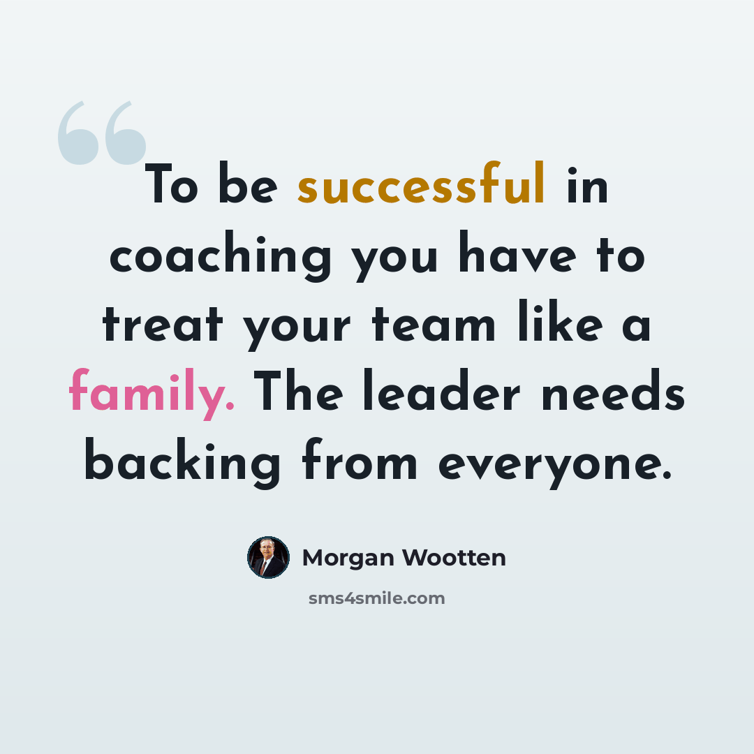 “To be successful in coaching you have to treat your team like a family. The leader needs backing from everyone.” quote by Morgan Wootten