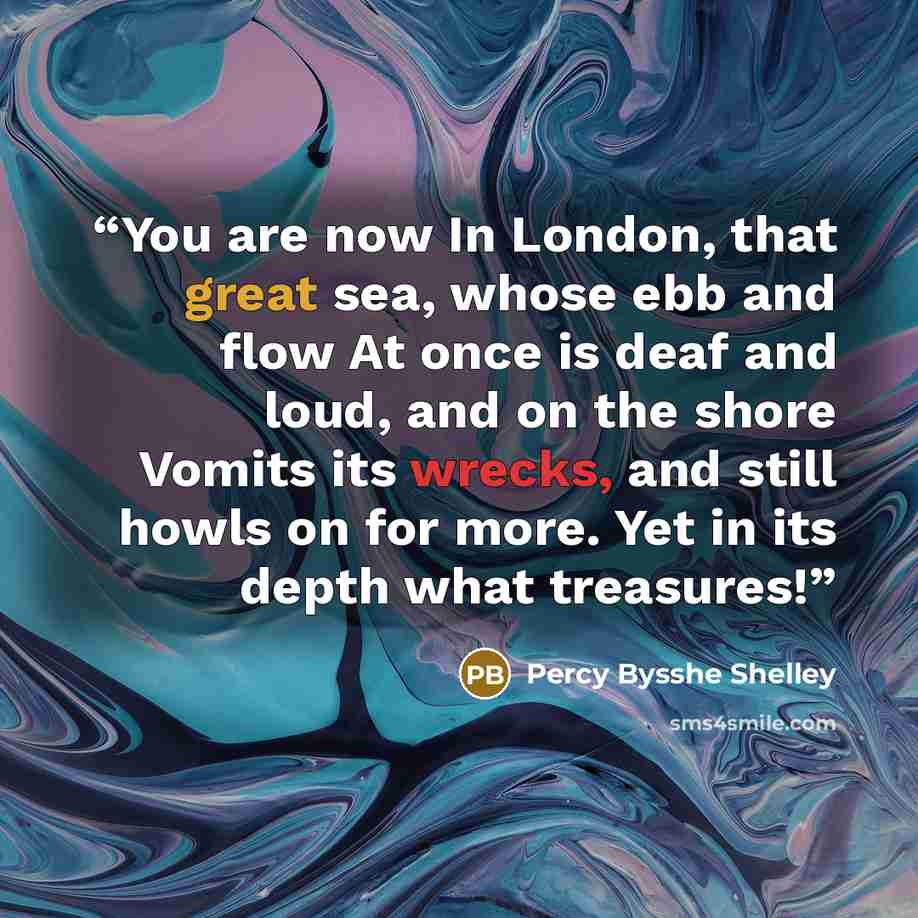 “You are now In London, that great sea, whose ebb and flow At once is deaf and loud, and on the shore Vomits its wrecks, and still howls on for more. Yet in its depth what treasures!” quote by Percy Bysshe Shelley