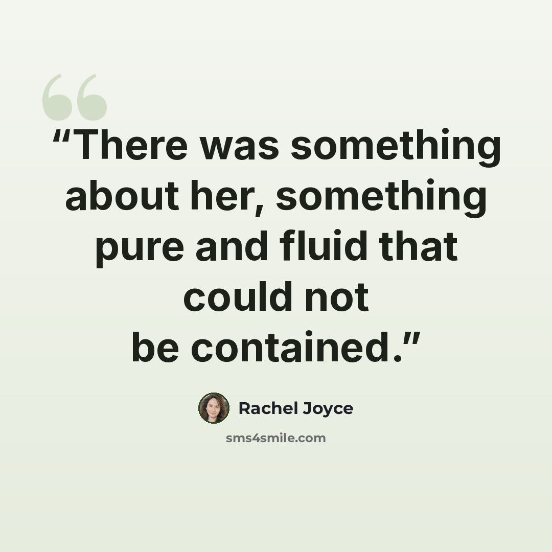 “There was something about her, something pure and fluid that could not be contained.” quote by Rachel Joyce