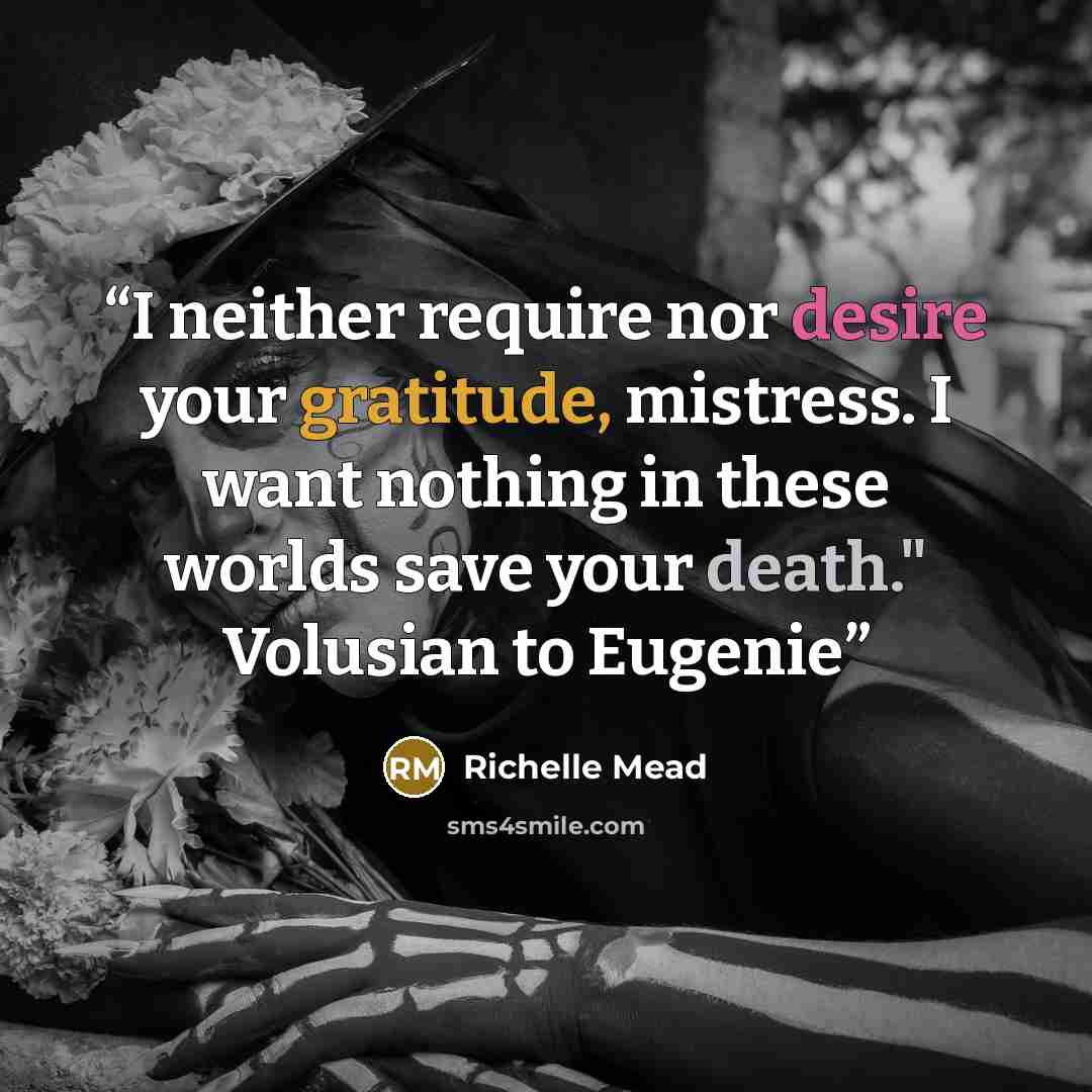 “I neither require nor desire your gratitude, mistress. I want nothing in these worlds save your death." Volusian to Eugenie” quote by Richelle Mead