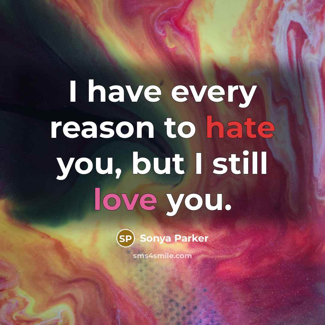 “I have every reason to hate you, but I still love you.” quote by Sonya Parker