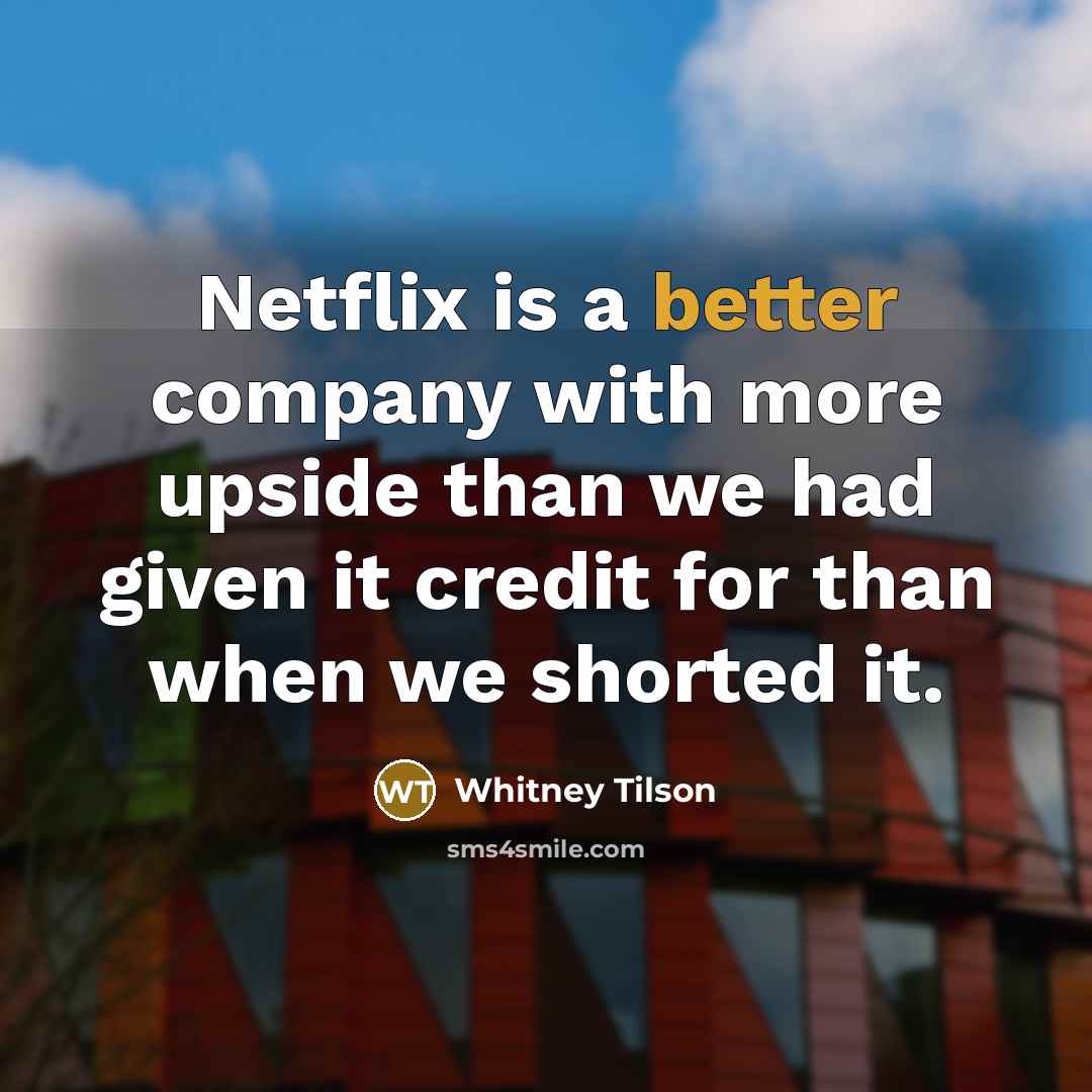 “Netflix is a better company with more upside than we had given it credit for than when we shorted it.” quote by Whitney Tilson