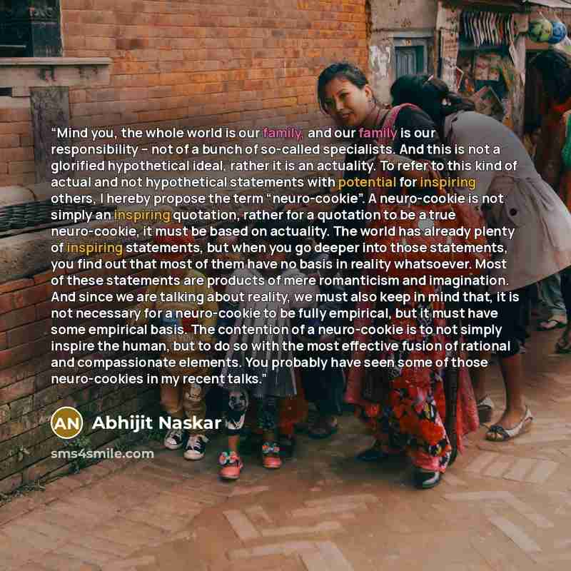 “Mind you, the whole world is our family, and our family is our responsibility – not of a bunch of so-called specialists. And this is not a glorified hypothetical ideal, rather it is an actuality. To refer to this kind of actual and not hypothetical statements with potential for inspiring others, I…” quote by Abhijit Naskar