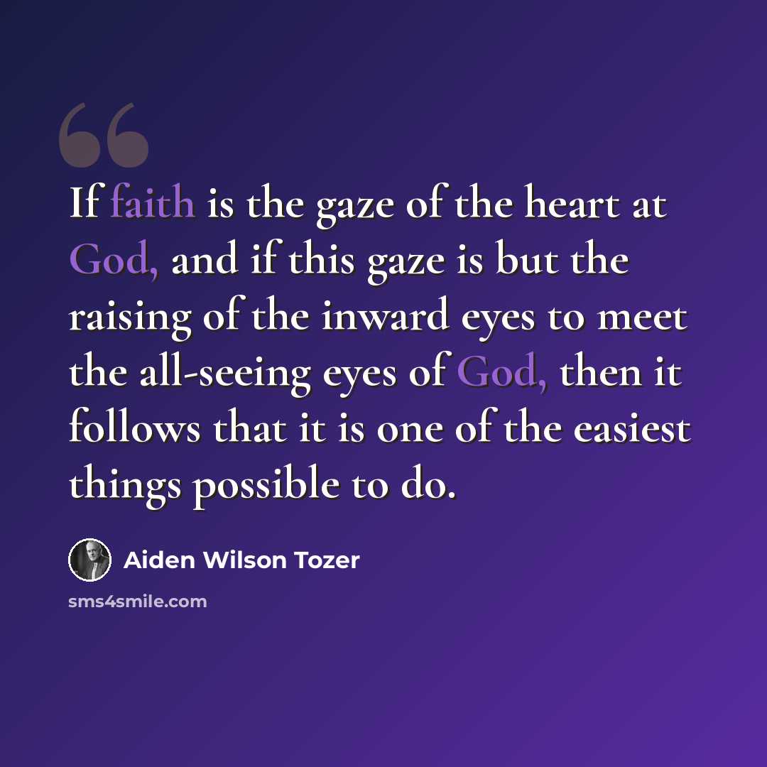 “If faith is the gaze of the heart at God, and if this gaze is but the raising of the inward eyes to meet the all-seeing eyes of God, then it follows that it is one of the easiest things possible to do.” quote by Aiden Wilson Tozer