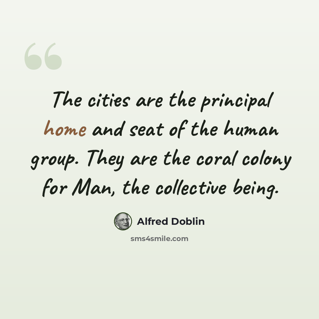 “The cities are the principal home and seat of the human group. They are the coral colony for Man, the collective being.” quote by Alfred Doblin