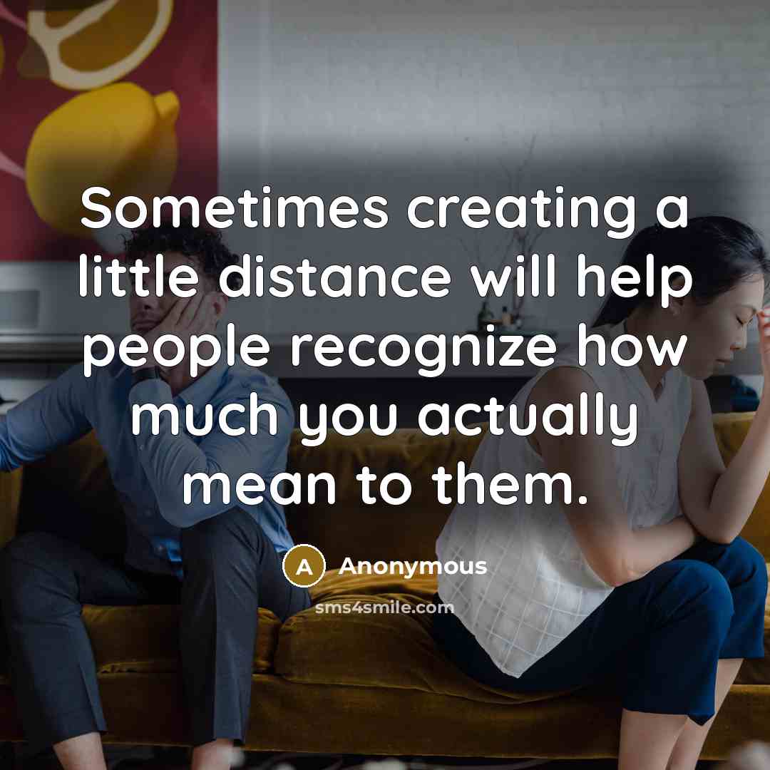 “Sometimes creating a little distance will help people recognize how much you actually mean to them.” quote by Anonymous