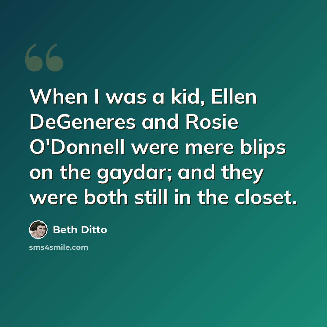 “When I was a kid, Ellen DeGeneres and Rosie O'Donnell were mere blips on the gaydar; and they were both still in the closet.” quote by Beth Ditto
