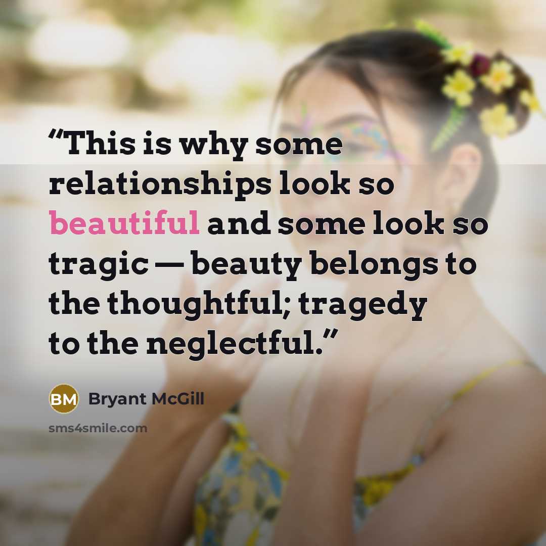 “This is why some relationships look so beautiful and some look so tragic — beauty belongs to the thoughtful; tragedy to the neglectful.” quote by Bryant McGill