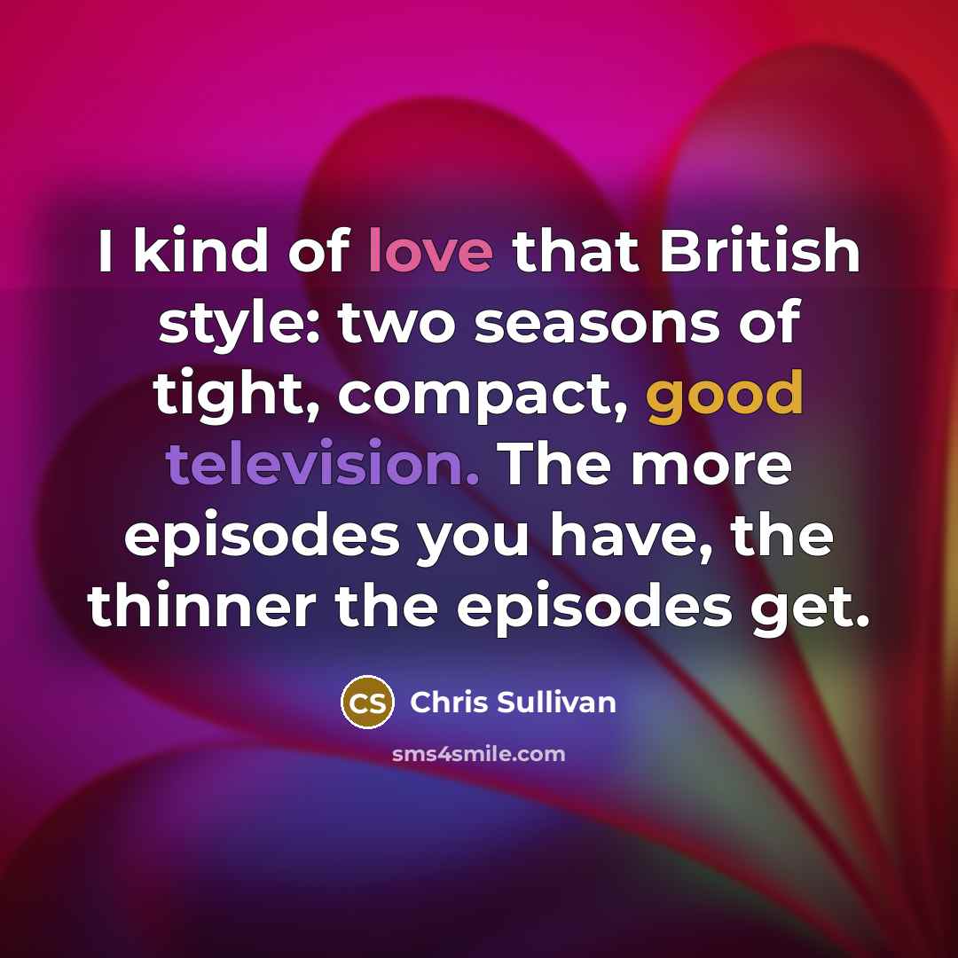 “I kind of love that British style: two seasons of tight, compact, good television. The more episodes you have, the thinner the episodes get.” quote by Chris Sullivan