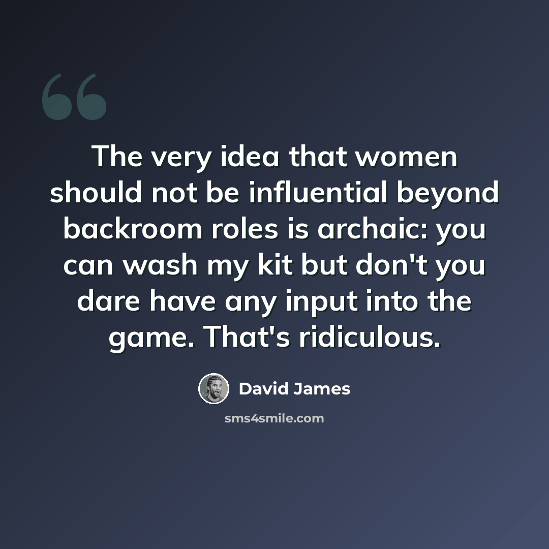 “The very idea that women should not be influential beyond backroom roles is archaic: you can wash my kit but don't you dare have any input into the game. That's ridiculous.” quote by David James