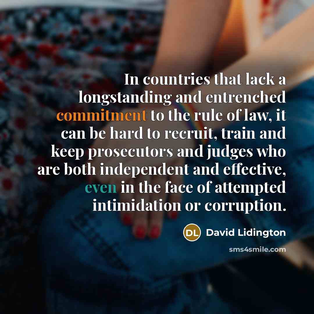 “In countries that lack a longstanding and entrenched commitment to the rule of law, it can be hard to recruit, train and keep prosecutors and judges who are both independent and effective, even in the face of attempted intimidation or corruption.” quote by David Lidington