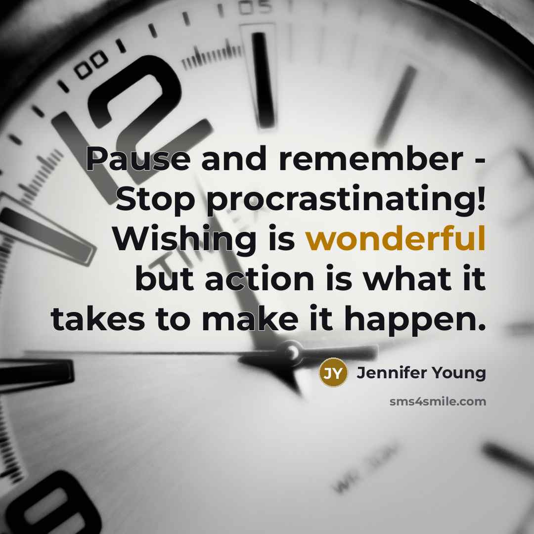 “Pause and remember - Stop procrastinating! Wishing is wonderful but action is what it takes to make it happen.” quote by Jennifer Young