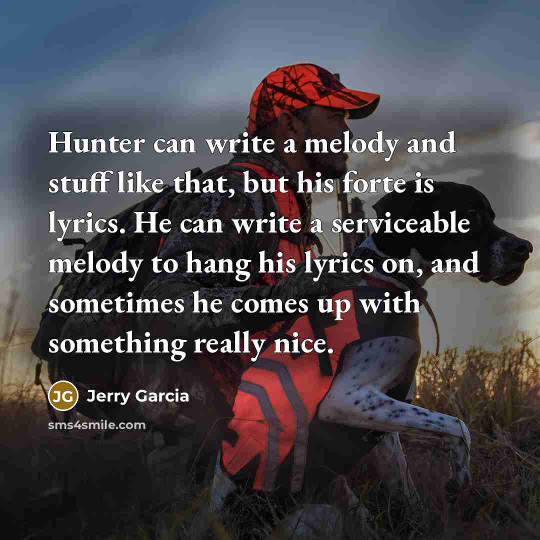“Hunter can write a melody and stuff like that, but his forte is lyrics. He can write a serviceable melody to hang his lyrics on, and sometimes he comes up with something really nice.” quote by Jerry Garcia