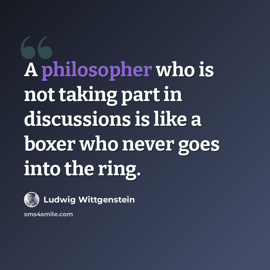 “A philosopher who is not taking part in discussions is like a boxer who never goes into the ring.” quote by Ludwig Wittgenstein