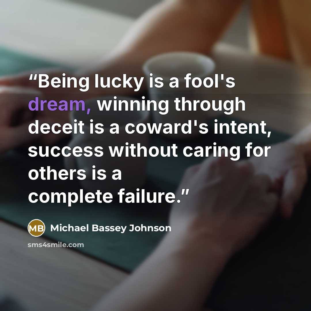 “Being lucky is a fool's dream, winning through deceit is a coward's intent, success without caring for others is a complete failure.” quote by Michael Bassey Johnson