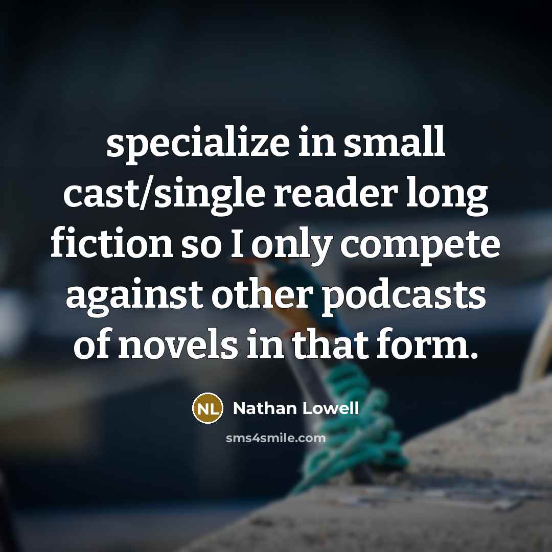 “specialize in small cast/single reader long fiction so I only compete against other podcasts of novels in that form.” quote by Nathan Lowell