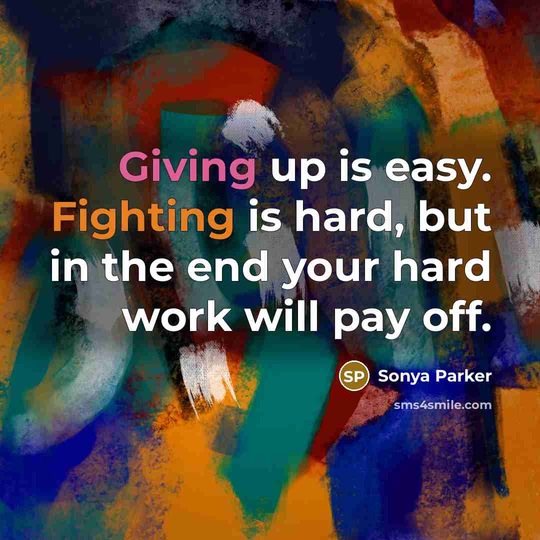 “Giving up is easy. Fighting is hard, but in the end your hard work will pay off.” quote by SONYA PARKER