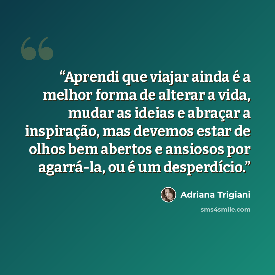 “Aprendi que viajar ainda é a melhor forma de alterar a vida, mudar as ideias e abraçar a inspiração, mas devemos estar de olhos bem abertos e ansiosos por agarrá-la, ou é um desperdício.” quote by Adriana Trigiani