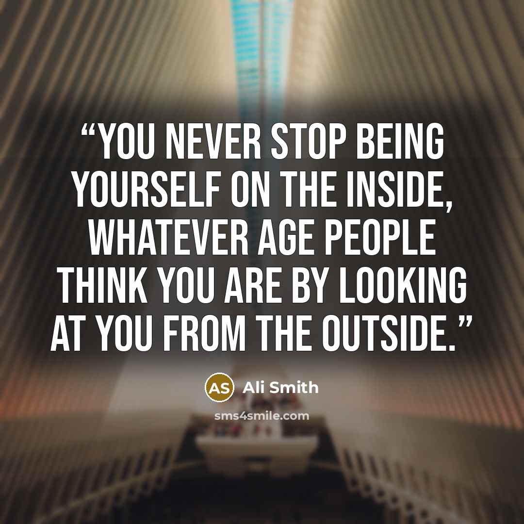 “You never stop being yourself on the inside, whatever age people think you are by looking at you from the outside.” quote by Ali Smith