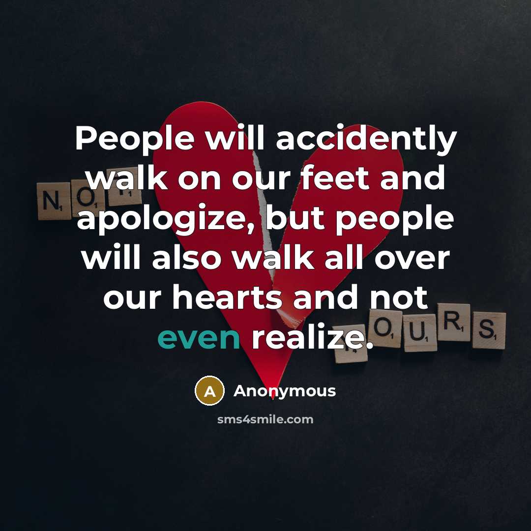 “People will accidently walk on our feet and apologize, but people will also walk all over our hearts and not even realize.” quote by Anonymous