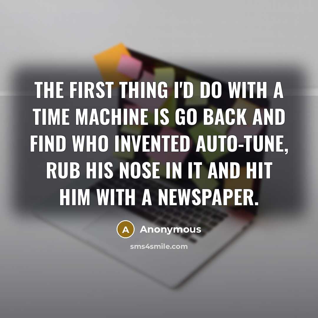 “The first thing I'd do with a time machine is go back and find who invented auto-tune, rub his nose in it and hit him with a newspaper.” quote by Anonymous