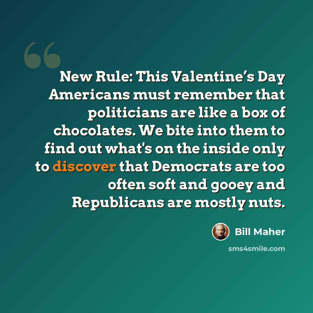 “New Rule: This Valentine’s Day Americans must remember that politicians are like a box of chocolates. We bite into them to find out what's on the inside only to discover that Democrats are too often soft and gooey and Republicans are mostly nuts.” quote by Bill Maher