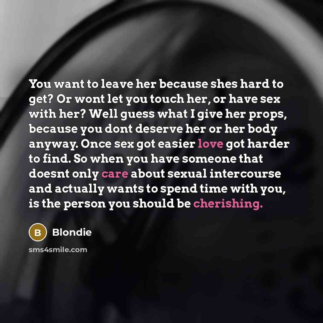 “You want to leave her because shes hard to get? Or wont let you touch her, or have sex with her? Well guess what I give her props, because you dont deserve her or her body anyway. Once sex got easier love got harder to find. So when you have someone that doesnt only care about sexual intercourse…” quote by Blondie