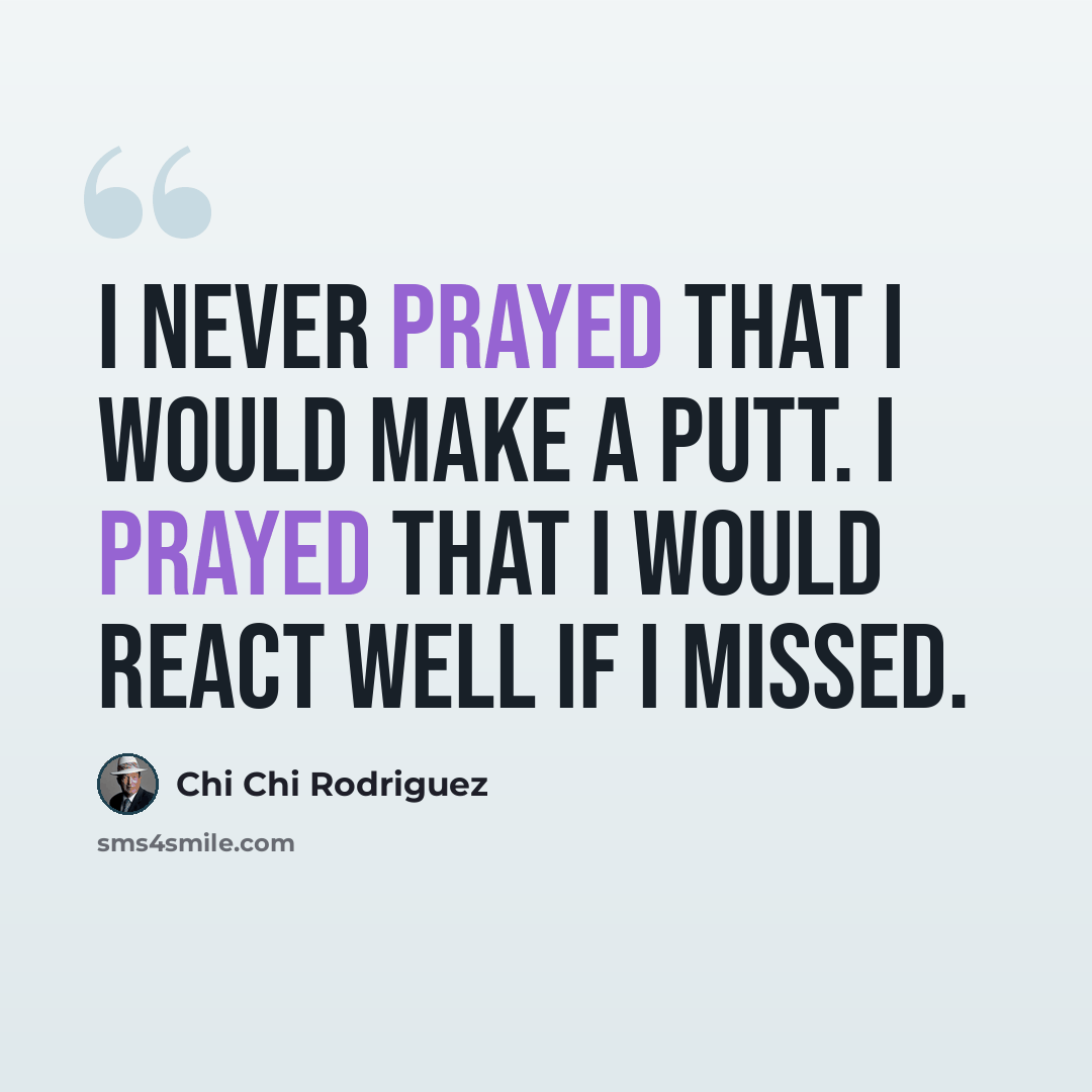 “I never prayed that I would make a putt. I prayed that I would react well if I missed.” quote by Chi Chi Rodriguez