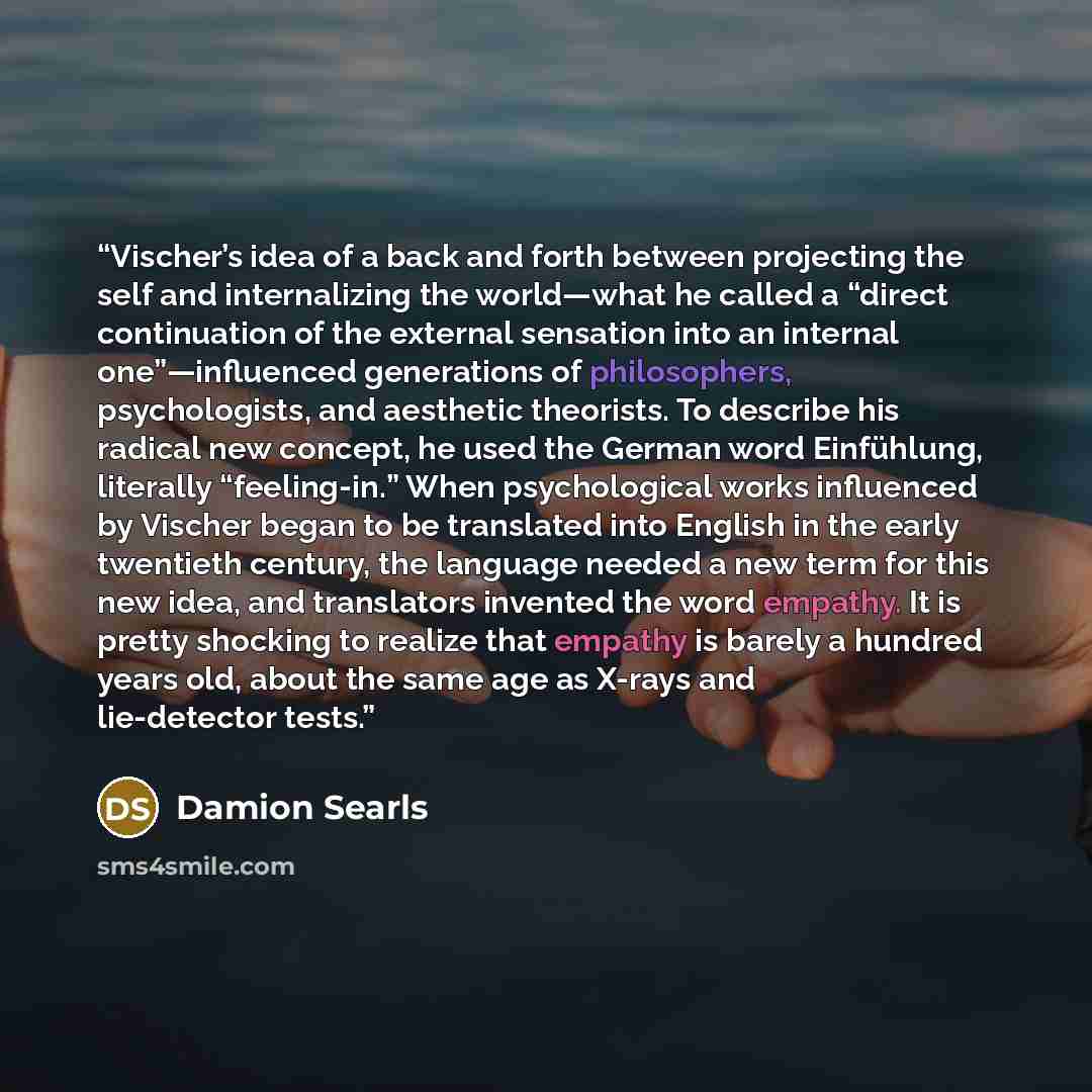 “Vischer’s idea of a back and forth between projecting the self and internalizing the world—what he called a “direct continuation of the external sensation into an internal one”—influenced generations of philosophers, psychologists, and aesthetic theorists. To describe his radical new concept, he…” quote by Damion Searls