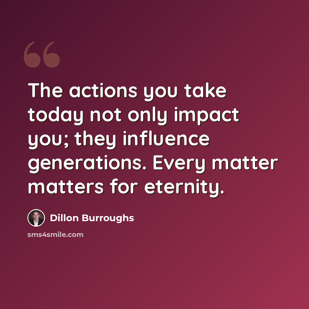 “The actions you take today not only impact you; they influence generations. Every matter matters for eternity.” quote by Dillon Burroughs