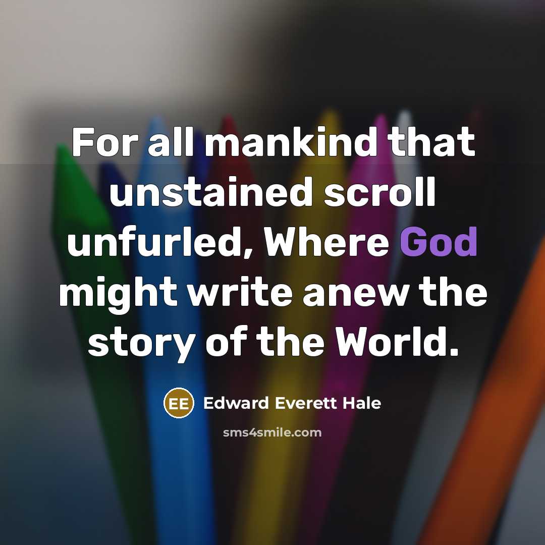 “For all mankind that unstained scroll unfurled, Where God might write anew the story of the World.” quote by Edward Everett Hale