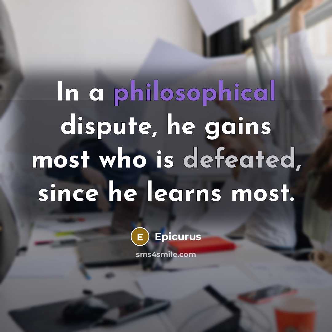 “In a philosophical dispute, he gains most who is defeated, since he learns most.” quote by Epicurus