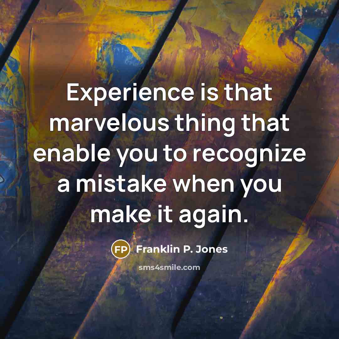 “Experience is that marvelous thing that enable you to recognize a mistake when you make it again.” quote by Franklin P. Jones