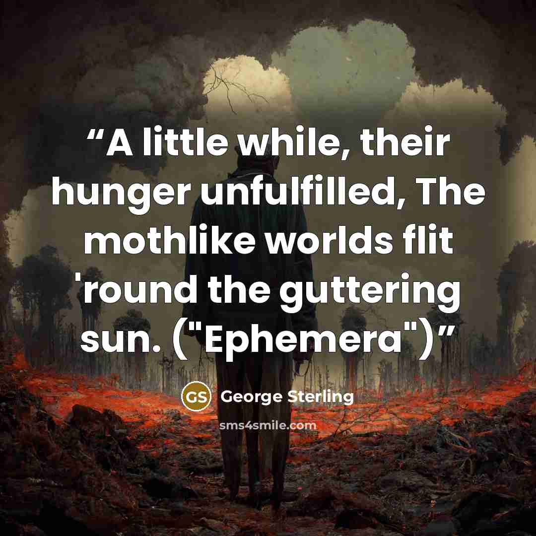 “A little while, their hunger unfulfilled, The mothlike worlds flit 'round the guttering sun. ("Ephemera")” quote by George Sterling