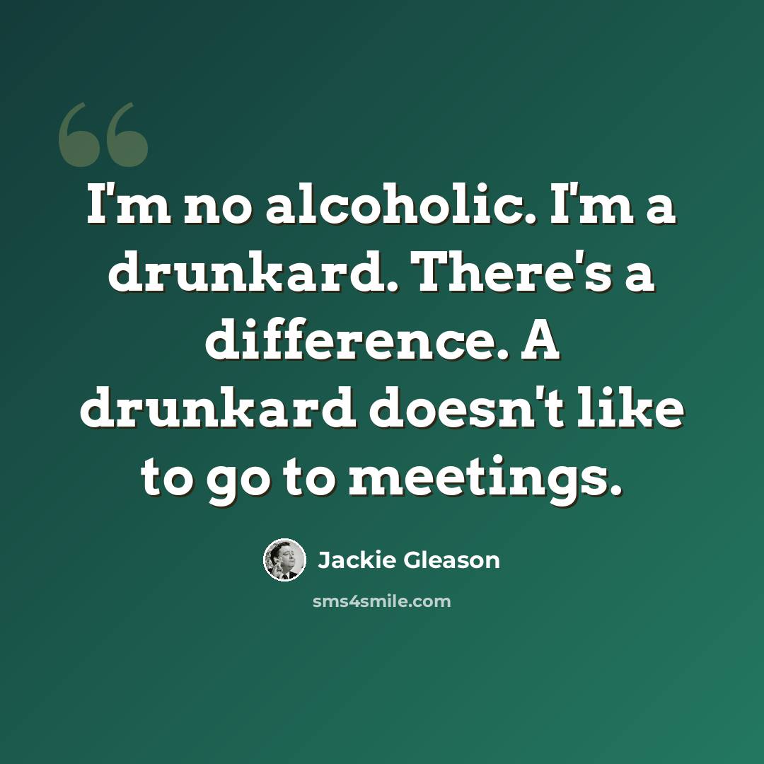 “I'm no alcoholic. I'm a drunkard. There's a difference. A drunkard doesn't like to go to meetings.” quote by Jackie Gleason