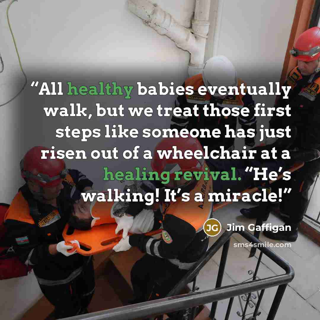 “All healthy babies eventually walk, but we treat those first steps like someone has just risen out of a wheelchair at a healing revival. “He’s walking! It’s a miracle!” quote by Jim Gaffigan