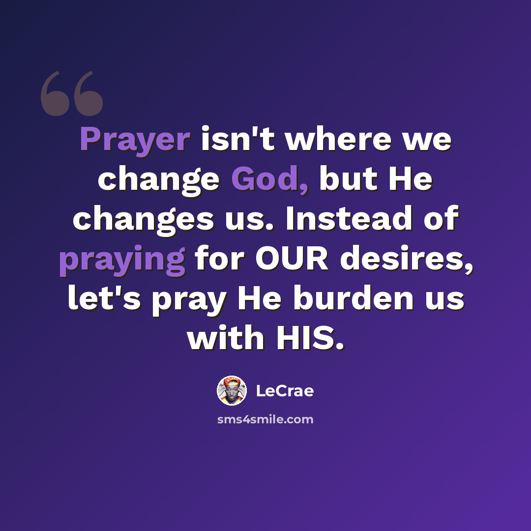 “Prayer isn't where we change God, but He changes us. Instead of praying for OUR desires, let's pray He burden us with HIS.” quote by LeCrae