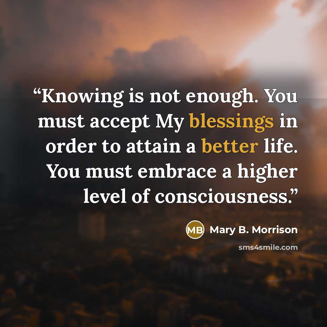 “Knowing is not enough. You must accept My blessings in order to attain a better life. You must embrace a higher level of consciousness.” quote by Mary B. Morrison