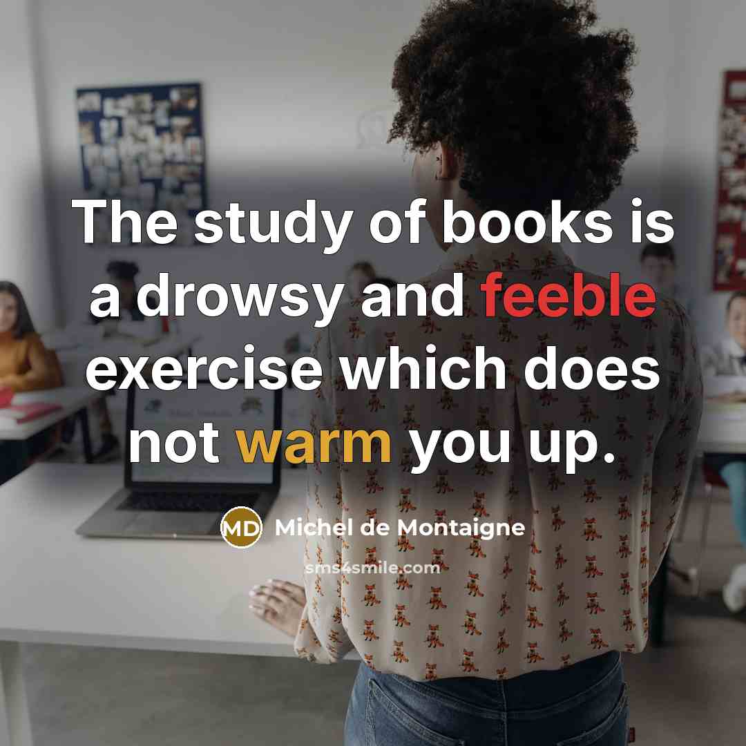 “The study of books is a drowsy and feeble exercise which does not warm you up.” quote by Michel de Montaigne