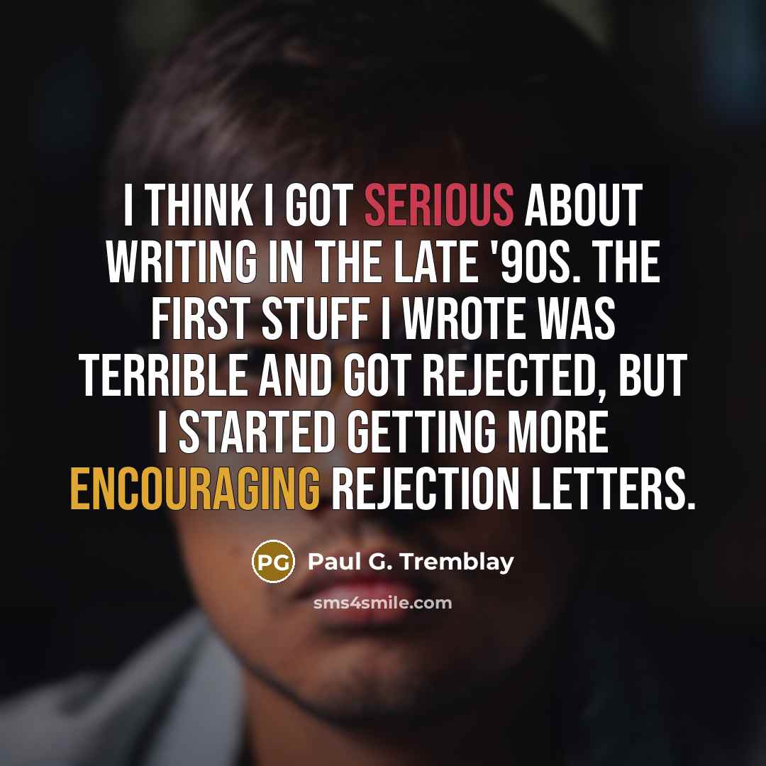 “I think I got serious about writing in the late '90s. The first stuff I wrote was terrible and got rejected, but I started getting more encouraging rejection letters.” quote by Paul G. Tremblay