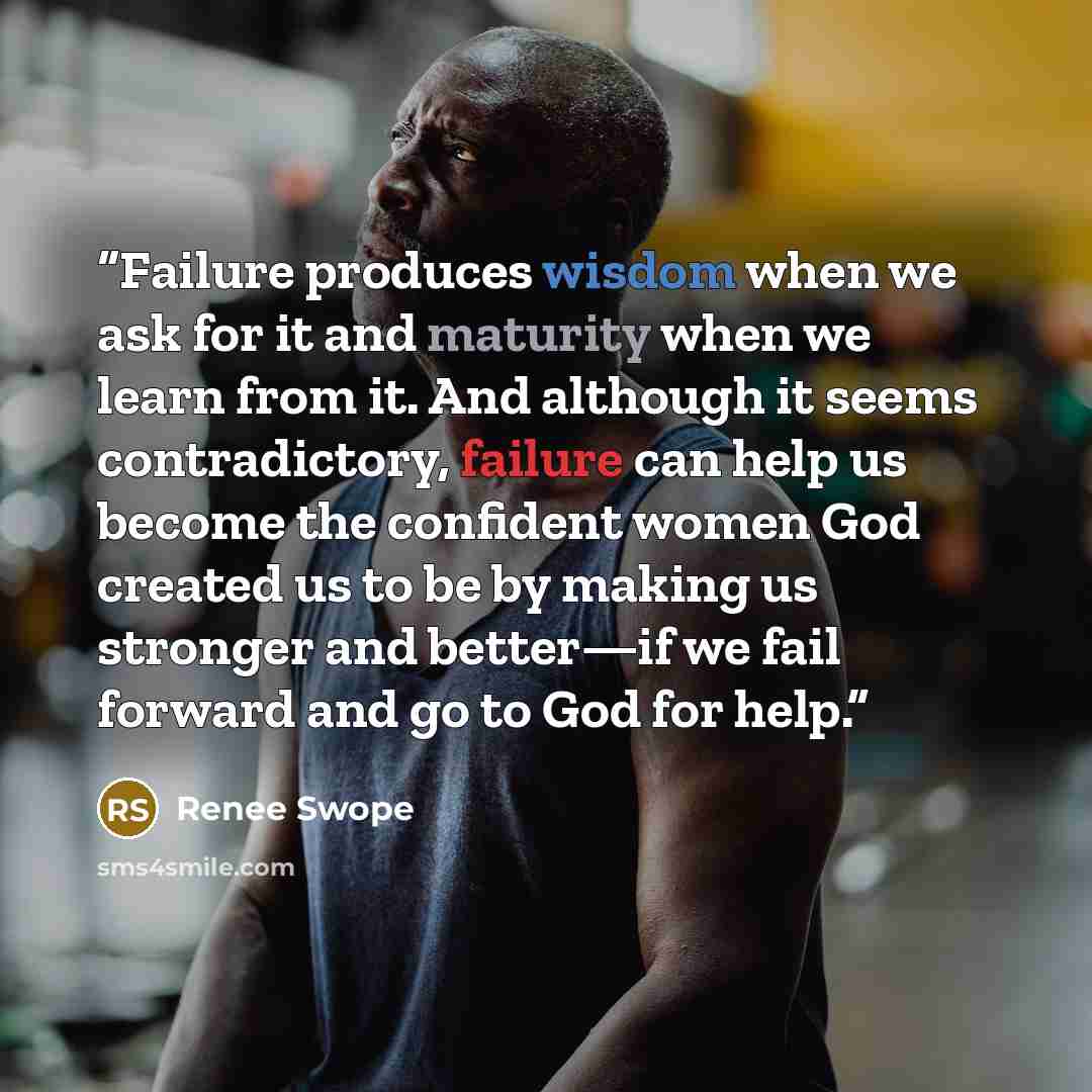 “Failure produces wisdom when we ask for it and maturity when we learn from it. And although it seems contradictory, failure can help us become the confident women God created us to be by making us stronger and better—if we fail forward and go to God for help.” quote by Renee Swope