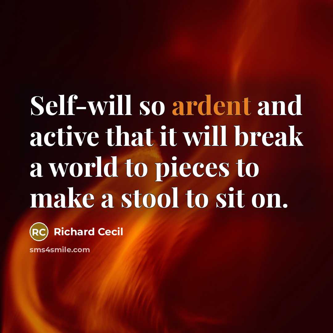 “Self-will so ardent and active that it will break a world to pieces to make a stool to sit on.” quote by Richard Cecil