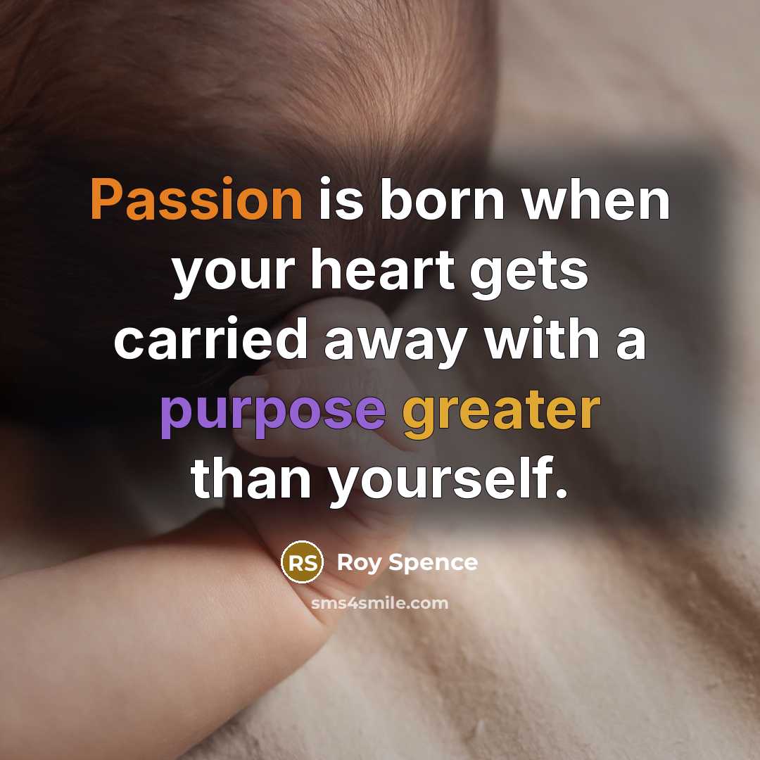 “Passion is born when your heart gets carried away with a purpose greater than yourself.” quote by Roy Spence