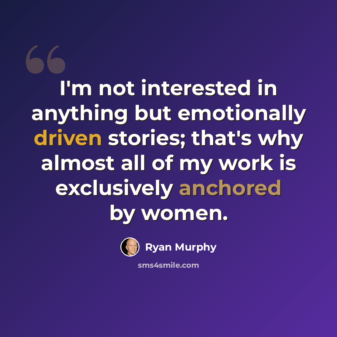 “I'm not interested in anything but emotionally driven stories; that's why almost all of my work is exclusively anchored by women.” quote by Ryan Murphy