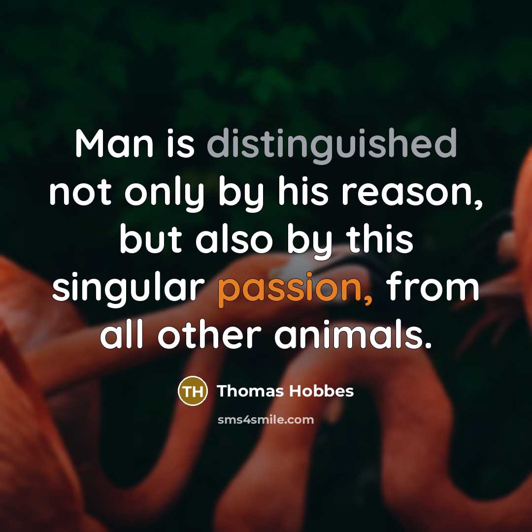 “Man is distinguished not only by his reason, but also by this singular passion, from all other animals.” quote by Thomas Hobbes