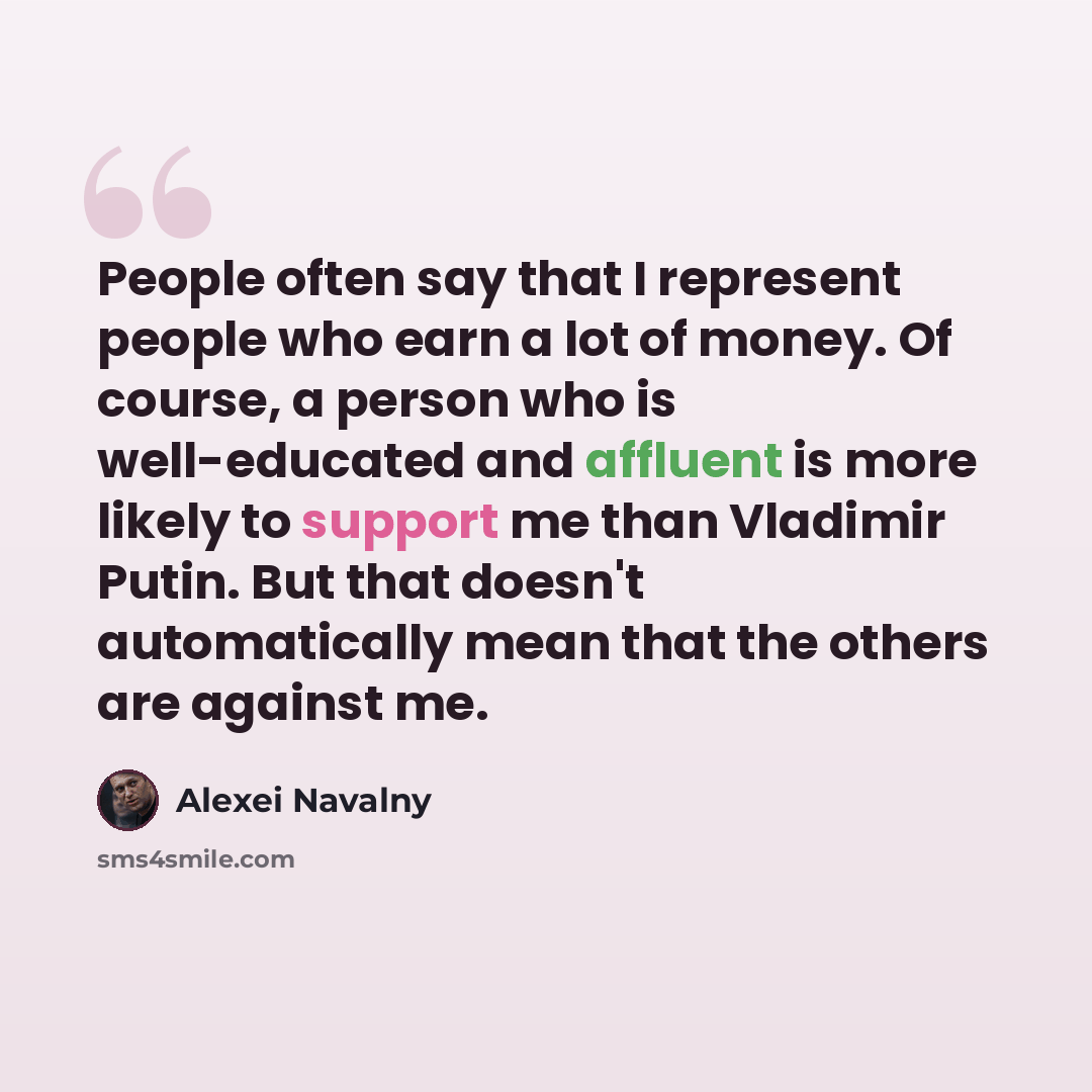 “People often say that I represent people who earn a lot of money. Of course, a person who is well-educated and affluent is more likely to support me than Vladimir Putin. But that doesn't automatically mean that the others are against me.” quote by Alexei Navalny