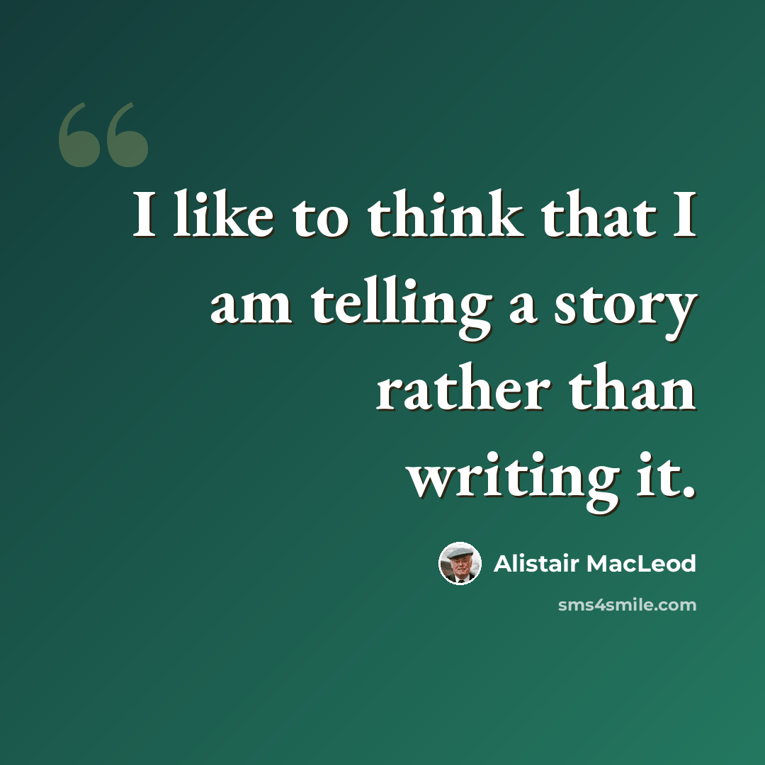 “I like to think that I am telling a story rather than writing it.” quote by Alistair MacLeod