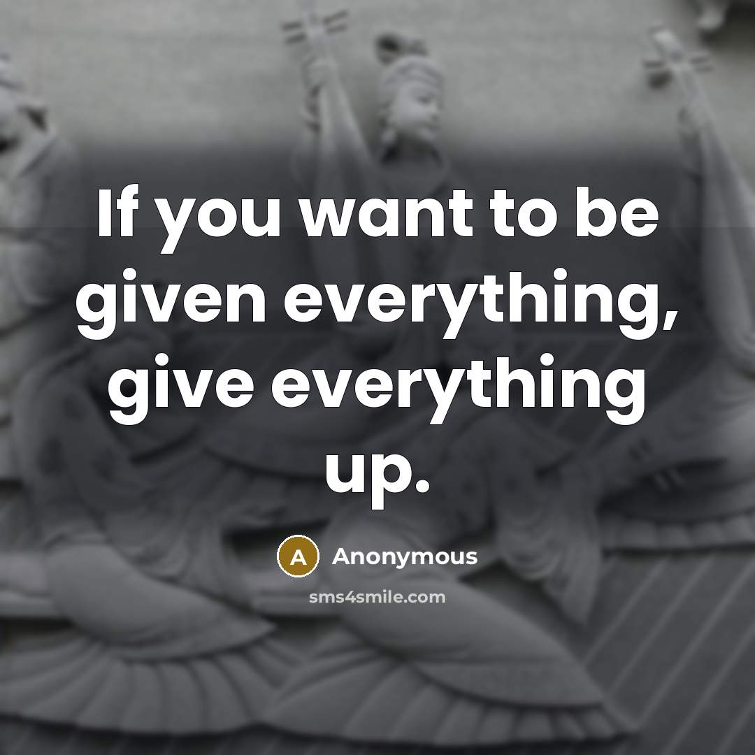 “If you want to be given everything, give everything up.” quote by Anonymous